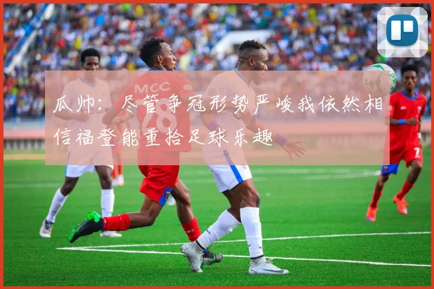 瓜帅：尽管争冠形势严峻我依然相信福登能重拾足球乐趣