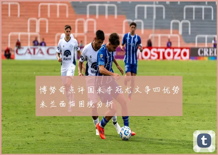 博努奇点评国米夺冠尤文争四优势米兰面临困境分析