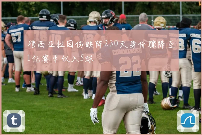 穆西亚拉因伤缺阵230天身价骤降至1亿赛季仅入5球