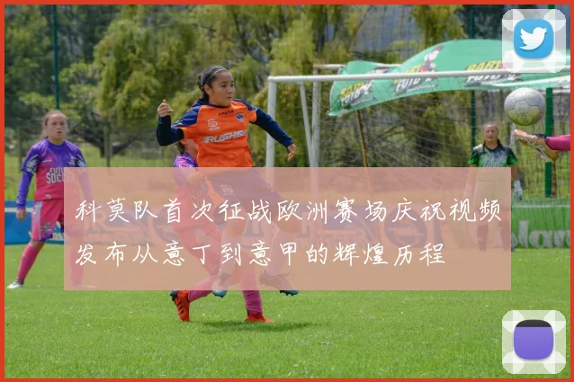 科莫队首次征战欧洲赛场庆祝视频发布从意丁到意甲的辉煌历程