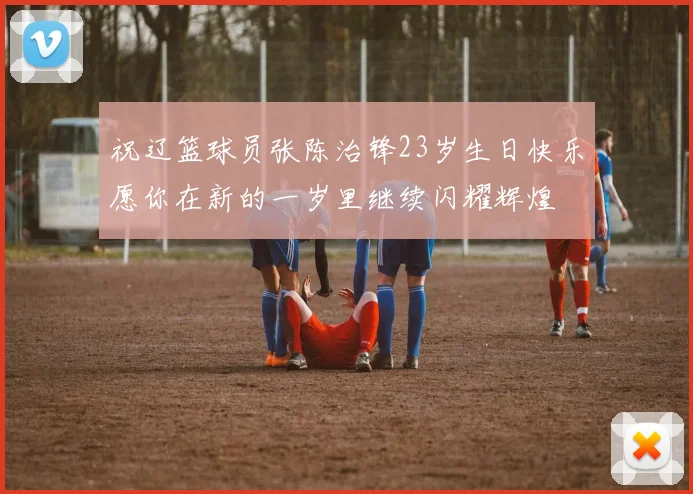 祝辽篮球员张陈治锋23岁生日快乐愿你在新的一岁里继续闪耀辉煌