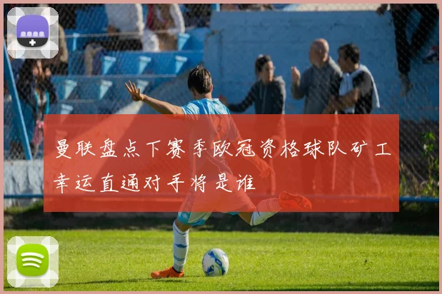曼联盘点下赛季欧冠资格球队矿工幸运直通对手将是谁