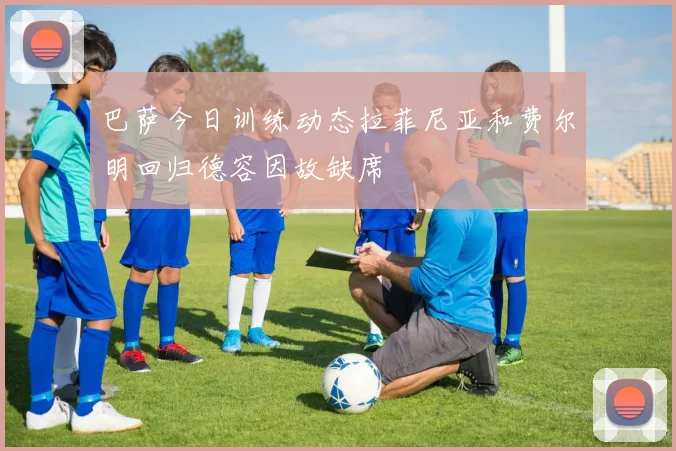 巴萨今日训练动态拉菲尼亚和费尔明回归德容因故缺席
