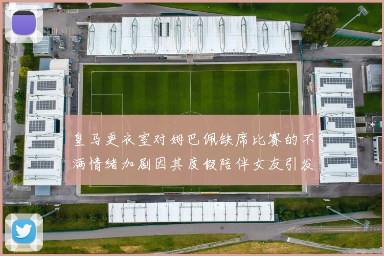 皇马更衣室对姆巴佩缺席比赛的不满情绪加剧因其度假陪伴女友引发争议