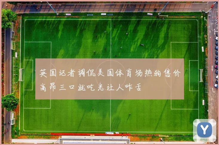 英国记者调侃美国体育场热狗售价高昂三口就吃光让人咋舌